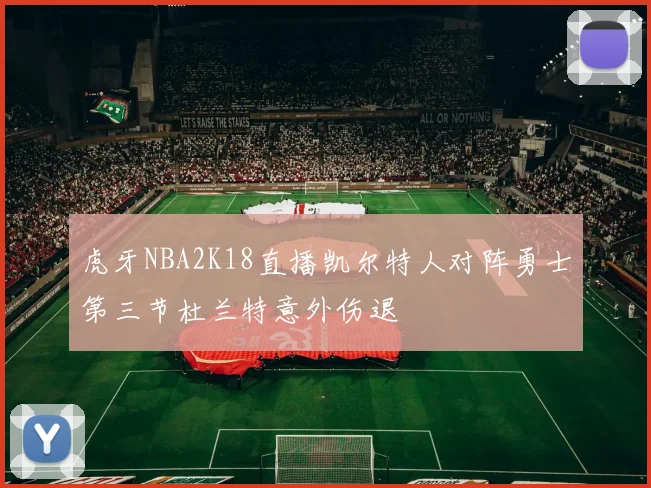 虎牙NBA2K18直播凯尔特人对阵勇士第三节杜兰特意外伤退