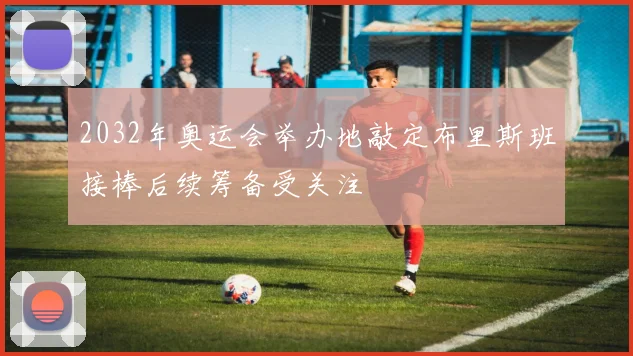 2032年奥运会举办地敲定布里斯班接棒后续筹备受关注