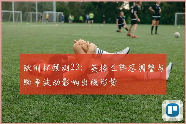 欧洲杯预测23：英格兰阵容调整与赔率波动影响出线形势