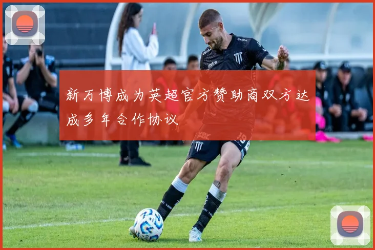 新万博成为英超官方赞助商双方达成多年合作协议