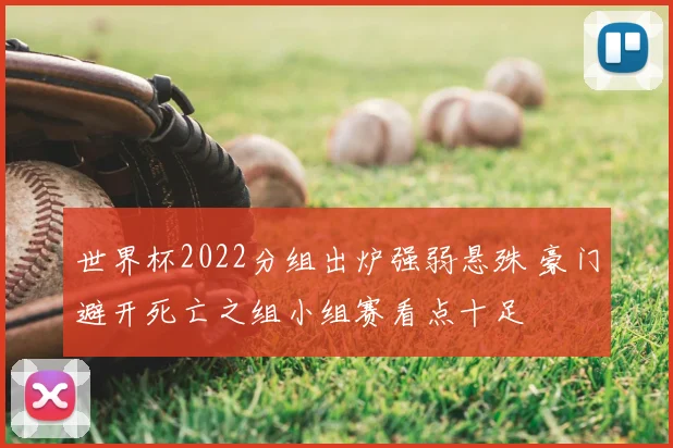 世界杯2022分组出炉强弱悬殊 豪门避开死亡之组小组赛看点十足
