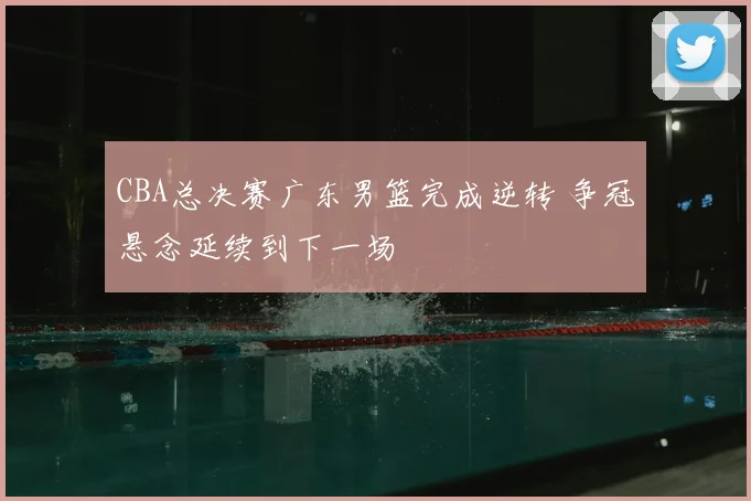 CBA总决赛广东男篮完成逆转 争冠悬念延续到下一场