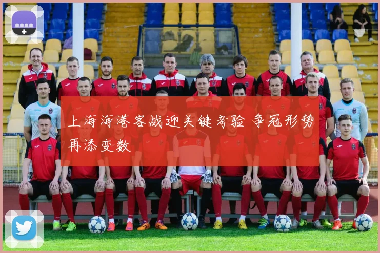 上海海港客战迎关键考验 争冠形势再添变数