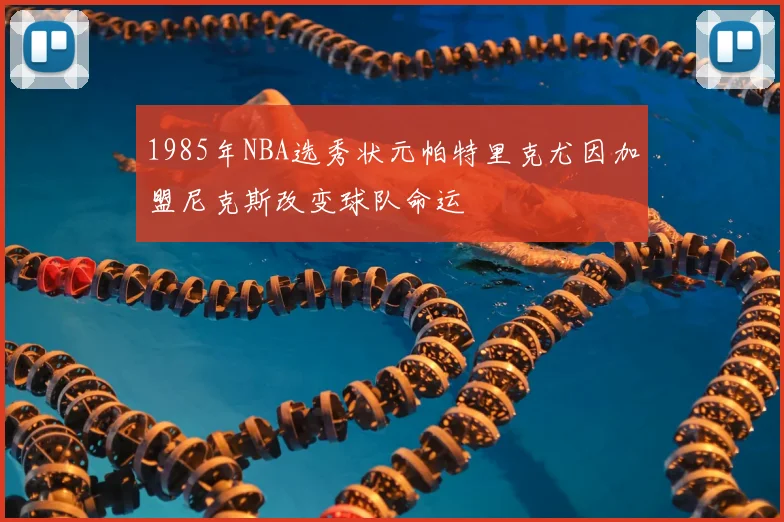 1985年NBA选秀状元帕特里克尤因加盟尼克斯改变球队命运