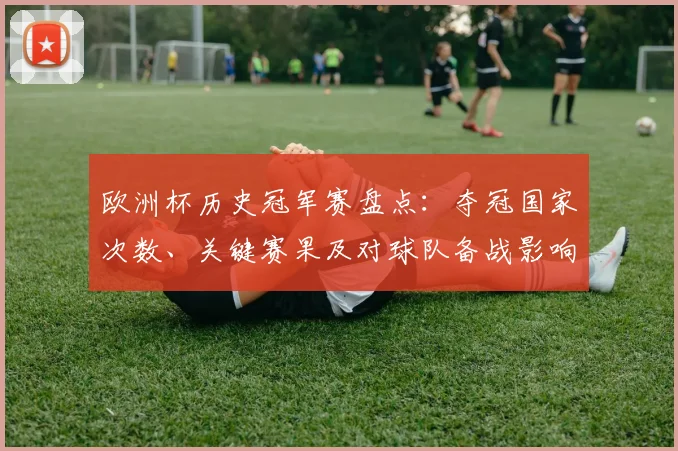 欧洲杯历史冠军赛盘点：夺冠国家次数、关键赛果及对球队备战影响