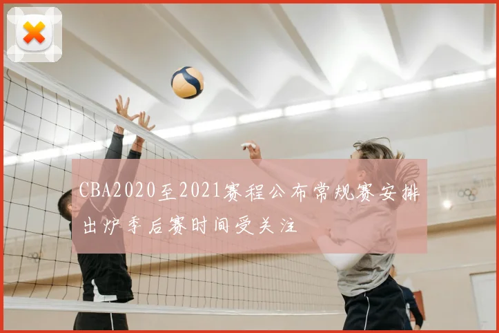 CBA2020至2021赛程公布常规赛安排出炉季后赛时间受关注