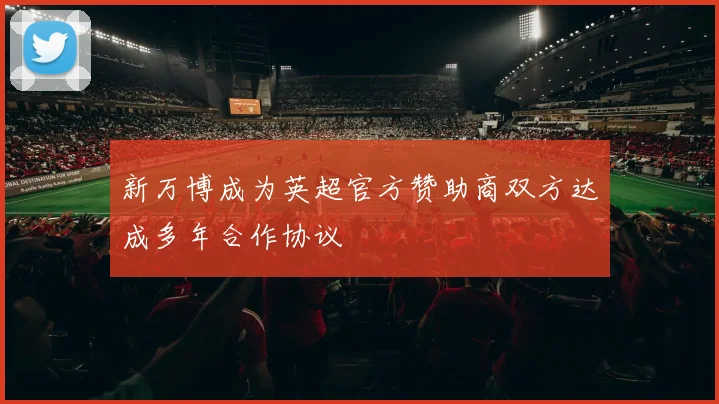 新万博成为英超官方赞助商双方达成多年合作协议