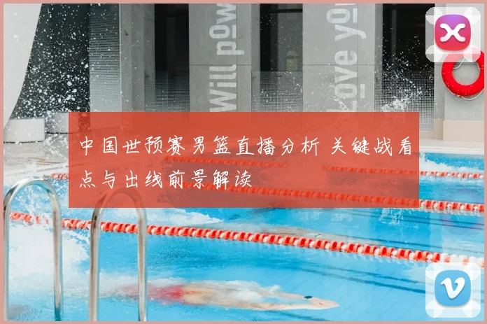 中国世预赛男篮直播分析 关键战看点与出线前景解读