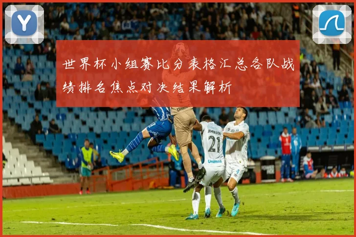 世界杯小组赛比分表格汇总各队战绩排名焦点对决结果解析