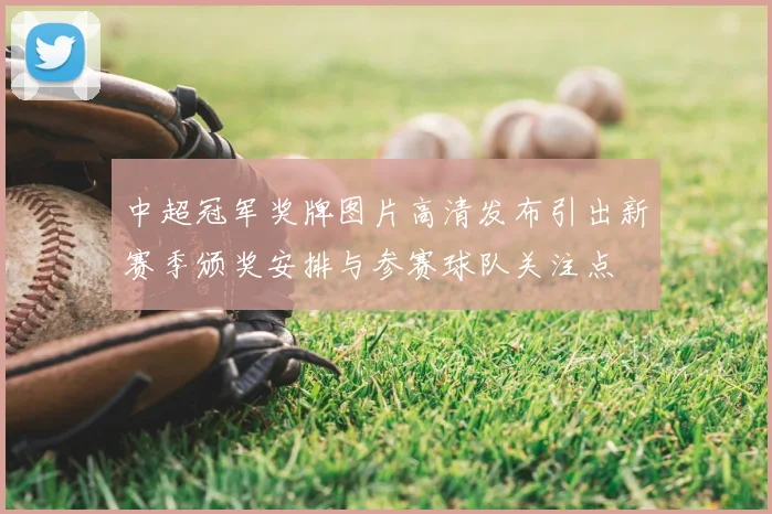 中超冠军奖牌图片高清发布引出新赛季颁奖安排与参赛球队关注点