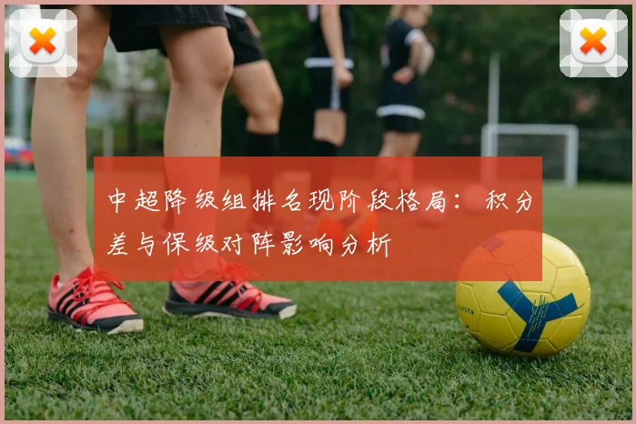 中超降级组排名现阶段格局：积分差与保级对阵影响分析