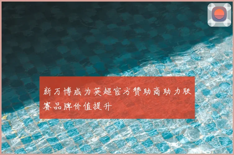 新万博成为英超官方赞助商助力联赛品牌价值提升