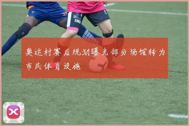 奥运村赛后规划曝光部分场馆转为市民体育设施