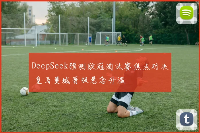 DeepSeek预测欧冠淘汰赛焦点对决 皇马曼城晋级悬念升温