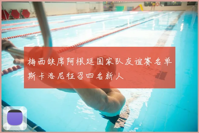 梅西缺席阿根廷国家队友谊赛名单斯卡洛尼征召四名新人