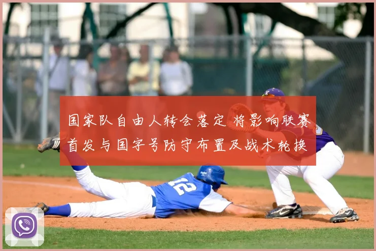 国家队自由人转会落定 将影响联赛首发与国字号防守布置及战术轮换看点