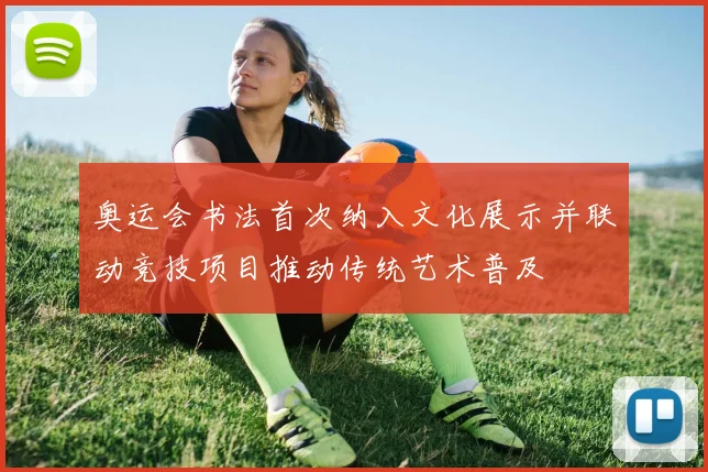 奥运会书法首次纳入文化展示并联动竞技项目推动传统艺术普及