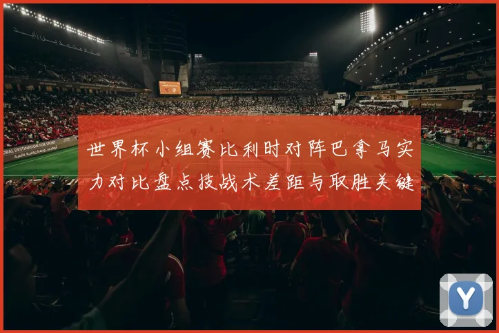 世界杯小组赛比利时对阵巴拿马实力对比盘点技战术差距与取胜关键