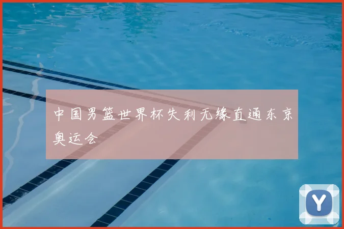 中国男篮世界杯失利无缘直通东京奥运会