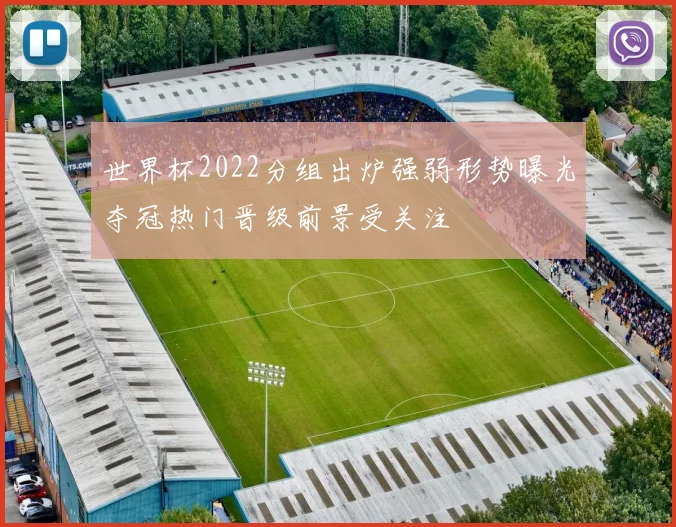 世界杯2022分组出炉强弱形势曝光夺冠热门晋级前景受关注