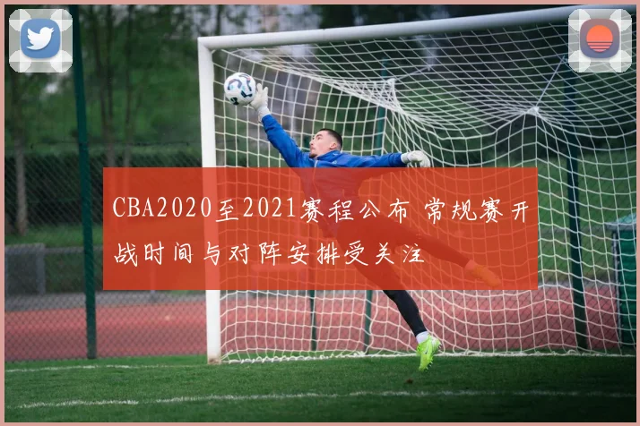 CBA2020至2021赛程公布 常规赛开战时间与对阵安排受关注