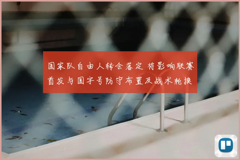 国家队自由人转会落定 将影响联赛首发与国字号防守布置及战术轮换看点