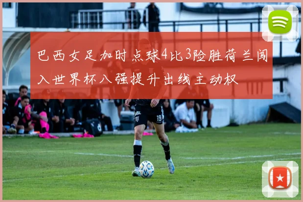 巴西女足加时点球4比3险胜荷兰闯入世界杯八强提升出线主动权