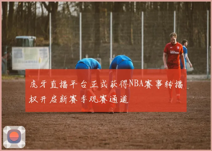 虎牙直播平台正式获得NBA赛事转播权开启新赛季观赛通道