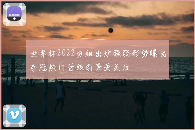 世界杯2022分组出炉强弱形势曝光夺冠热门晋级前景受关注