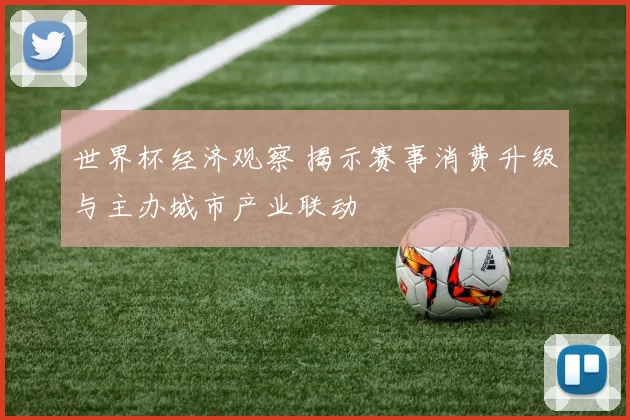 世界杯经济观察 揭示赛事消费升级与主办城市产业联动
