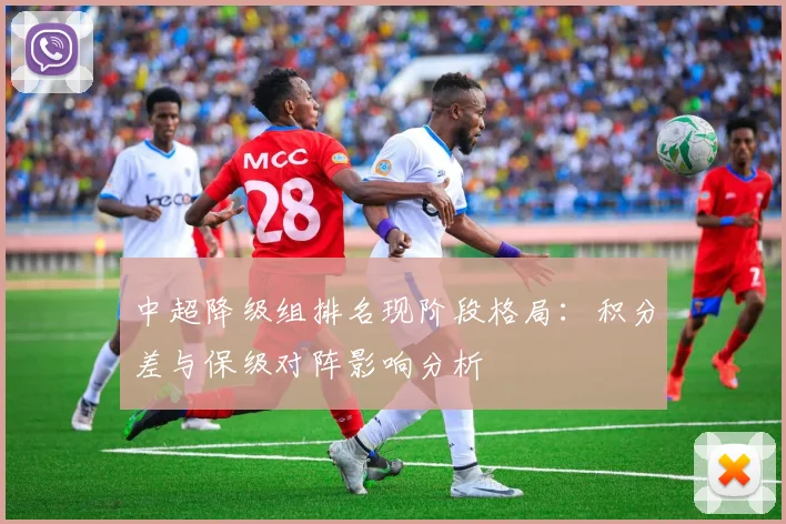 中超降级组排名现阶段格局：积分差与保级对阵影响分析