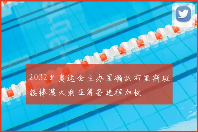 2032年奥运会主办国确认布里斯班接棒澳大利亚筹备进程加快