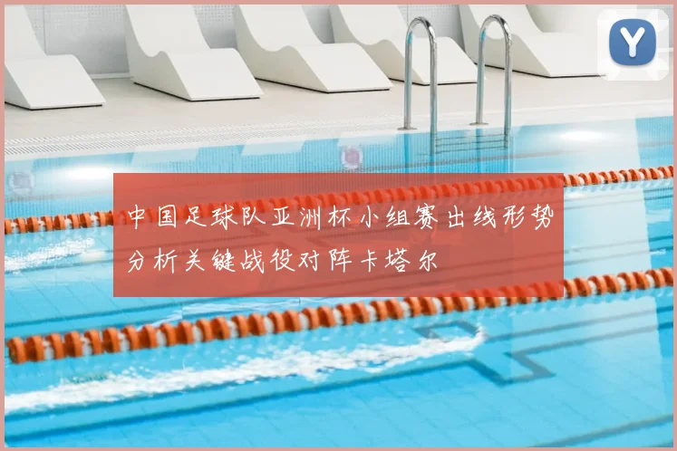 中国足球队亚洲杯小组赛出线形势分析关键战役对阵卡塔尔