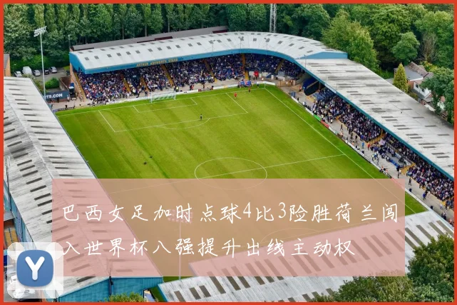 巴西女足加时点球4比3险胜荷兰闯入世界杯八强提升出线主动权