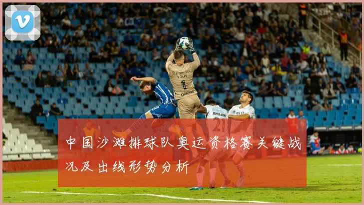 中国沙滩排球队奥运资格赛关键战况及出线形势分析