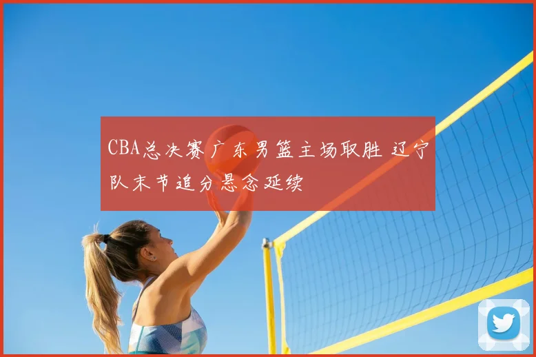 CBA总决赛广东男篮主场取胜 辽宁队末节追分悬念延续