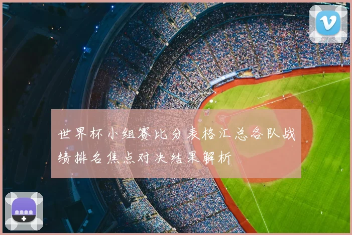 世界杯小组赛比分表格汇总各队战绩排名焦点对决结果解析