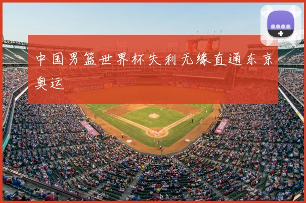 中国男篮世界杯失利无缘直通东京奥运