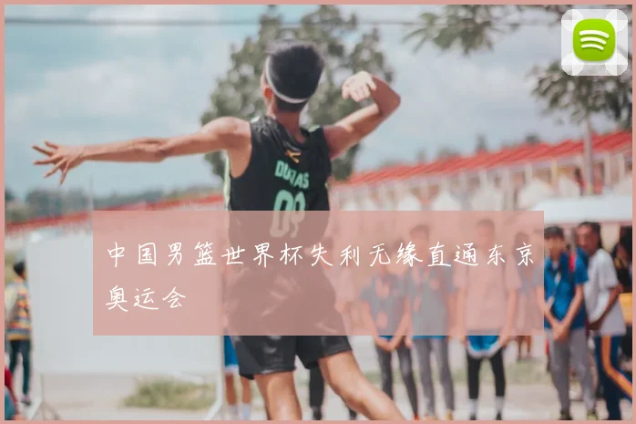 中国男篮世界杯失利无缘直通东京奥运会