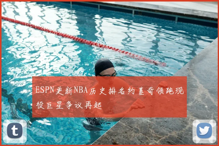 ESPN更新NBA历史排名约基奇领跑现役巨星争议再起