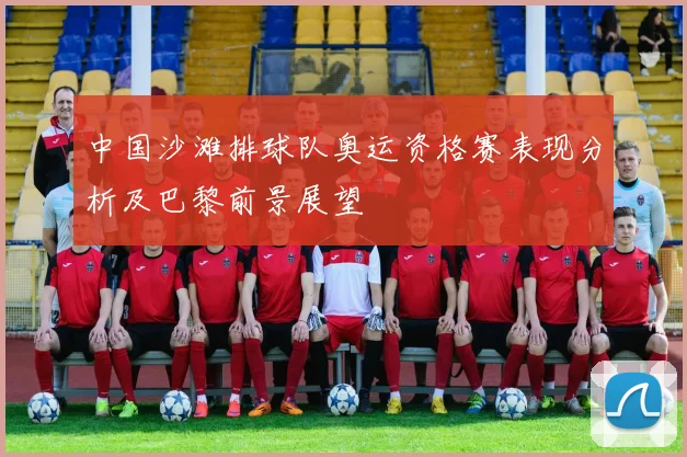 中国沙滩排球队奥运资格赛表现分析及巴黎前景展望