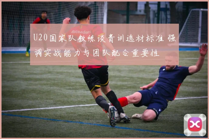 U20国家队教练谈青训选材标准 强调实战能力与团队配合重要性