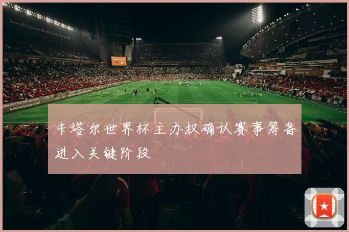 卡塔尔世界杯主办权确认赛事筹备进入关键阶段