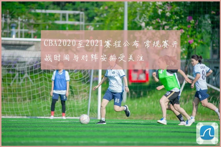 CBA2020至2021赛程公布 常规赛开战时间与对阵安排受关注