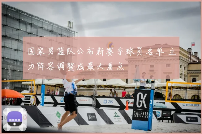 国家男篮队公布新赛季球员名单 主力阵容调整成最大看点