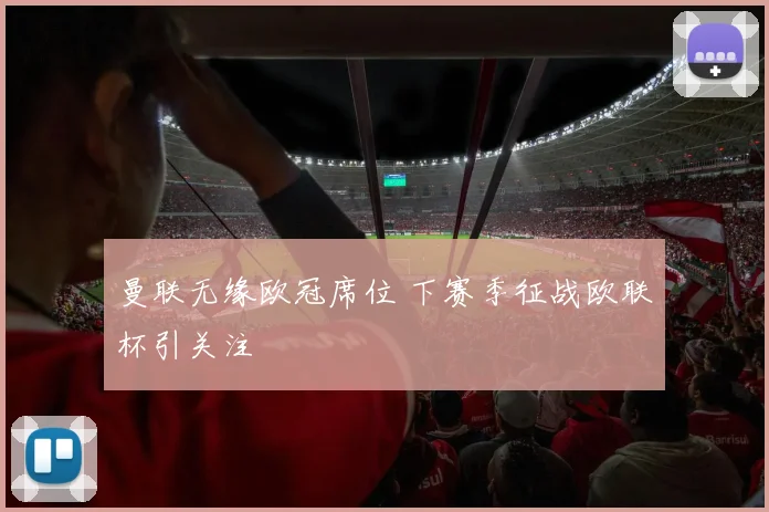 曼联无缘欧冠席位 下赛季征战欧联杯引关注