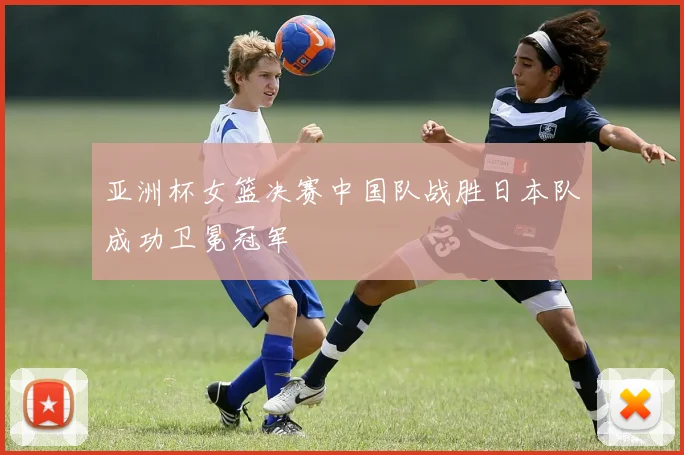 亚洲杯女篮决赛中国队战胜日本队成功卫冕冠军