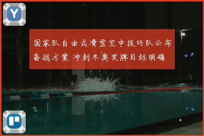 国家队自由式滑雪空中技巧队公布备战方案 冲刺冬奥奖牌目标明确
