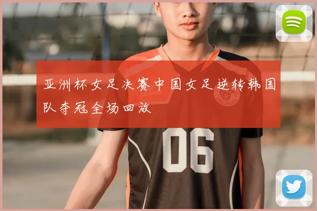 亚洲杯女足决赛中国女足逆转韩国队夺冠全场回放