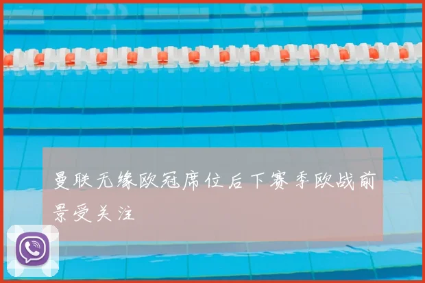 曼联无缘欧冠席位后下赛季欧战前景受关注